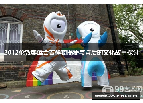 2012伦敦奥运会吉祥物揭秘与背后的文化故事探讨