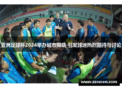 亚洲足球杯2024举办城市揭晓 引发球迷热烈期待与讨论