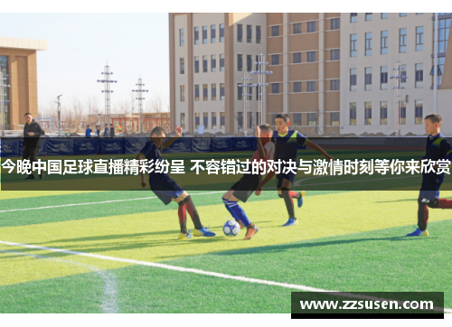 今晚中国足球直播精彩纷呈 不容错过的对决与激情时刻等你来欣赏