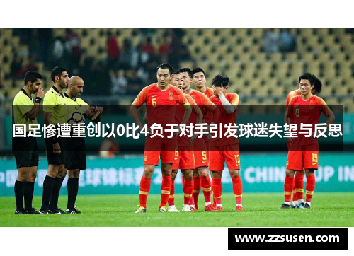 国足惨遭重创以0比4负于对手引发球迷失望与反思
