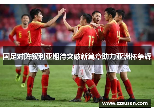 国足对阵叙利亚期待突破新篇章助力亚洲杯争辉