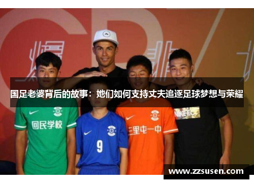 国足老婆背后的故事：她们如何支持丈夫追逐足球梦想与荣耀