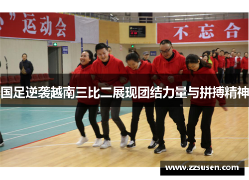 国足逆袭越南三比二展现团结力量与拼搏精神
