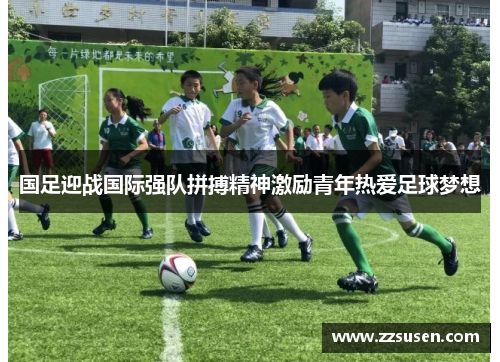 国足迎战国际强队拼搏精神激励青年热爱足球梦想