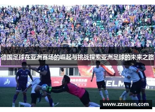 德国足球在亚洲赛场的崛起与挑战探索亚洲足球的未来之路