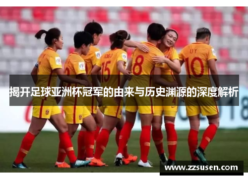 揭开足球亚洲杯冠军的由来与历史渊源的深度解析