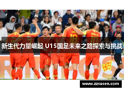 新生代力量崛起 U15国足未来之路探索与挑战