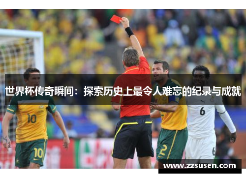 世界杯传奇瞬间：探索历史上最令人难忘的纪录与成就