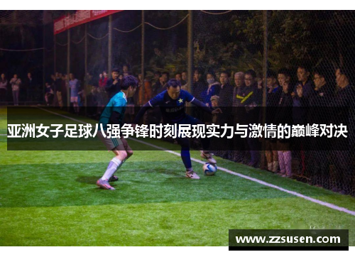 亚洲女子足球八强争锋时刻展现实力与激情的巅峰对决