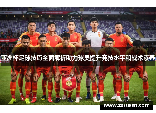 亚洲杯足球技巧全面解析助力球员提升竞技水平和战术素养