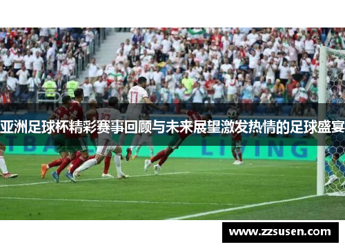 亚洲足球杯精彩赛事回顾与未来展望激发热情的足球盛宴