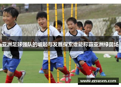 亚洲足球强队的崛起与发展探索谁能称霸亚洲绿茵场