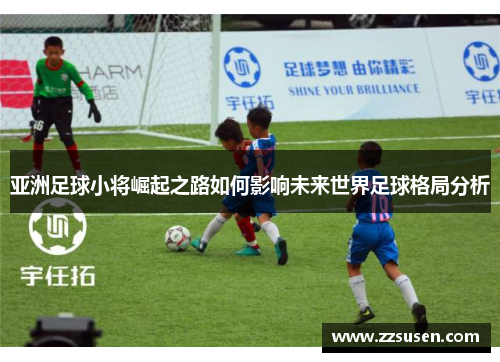 亚洲足球小将崛起之路如何影响未来世界足球格局分析