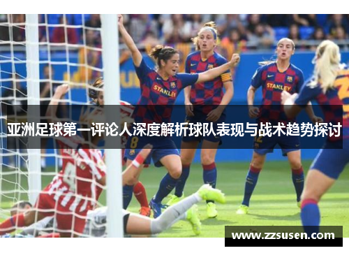 亚洲足球第一评论人深度解析球队表现与战术趋势探讨