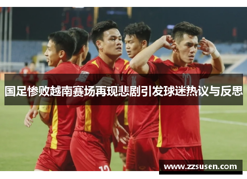 国足惨败越南赛场再现悲剧引发球迷热议与反思