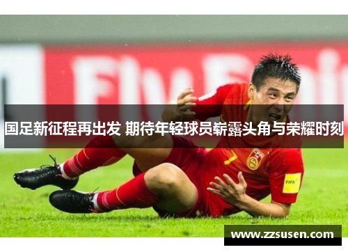 国足新征程再出发 期待年轻球员崭露头角与荣耀时刻