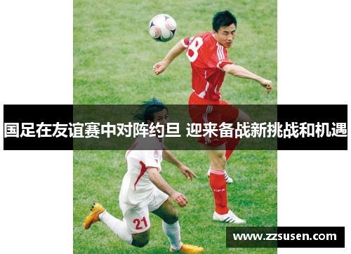 国足在友谊赛中对阵约旦 迎来备战新挑战和机遇