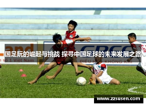 国足阮的崛起与挑战 探寻中国足球的未来发展之路