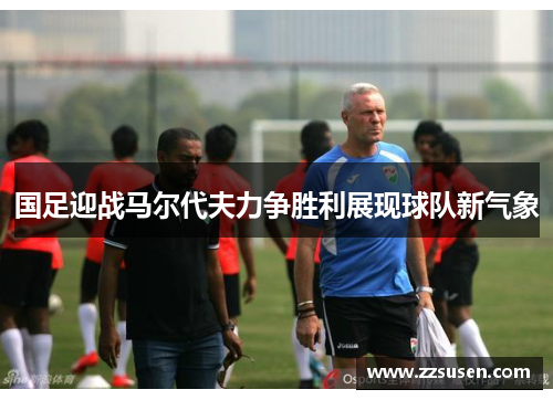 国足迎战马尔代夫力争胜利展现球队新气象