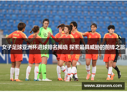 女子足球亚洲杯进球排名揭晓 探索最具威胁的前锋之旅